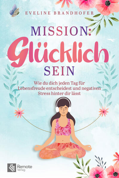 Mission: Glücklich sein Wie du dich jeden Tag für Lebensfreude entscheidest und negativen Stress hinter dir lässt