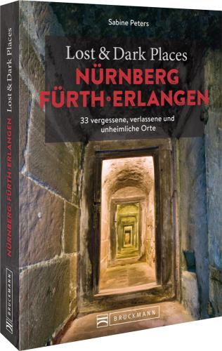 Nürnberg, Fürth, Erlangen 33 vergessene, verlassene und unheimliche Orte