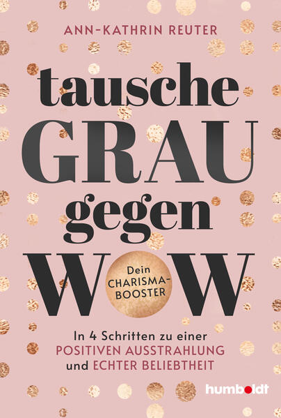 Tausche Grau gegen Wow In 4 Schritten zu einer positiven Ausstrahlung und echter Beliebtheit. Dein Charisma-Booster