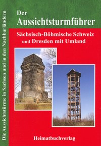 Der Aussichtsturmführer, Sächsisch-Böhmische Schweiz und Dresden mit Umland : die Aussichtstürme in Sachsen und in den Nachbarländern